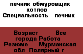 печник обмуровщик котлов  › Специальность ­ печник  › Возраст ­ 55 - Все города Работа » Резюме   . Мурманская обл.,Полярный г.